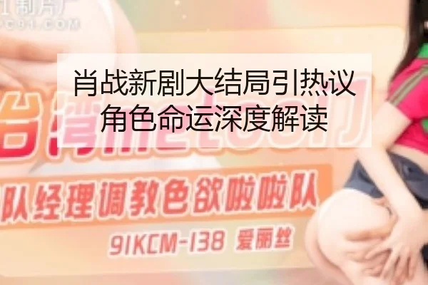 肖战新剧大结局引热议 角色命运深度解读